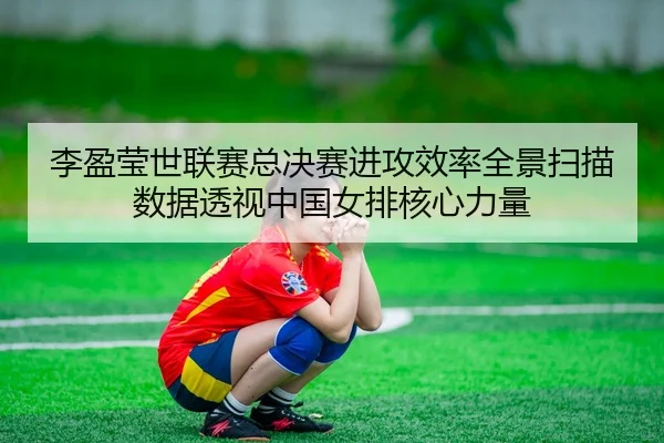 李盈莹世联赛总决赛进攻效率全景扫描 数据透视中国女排核心力量