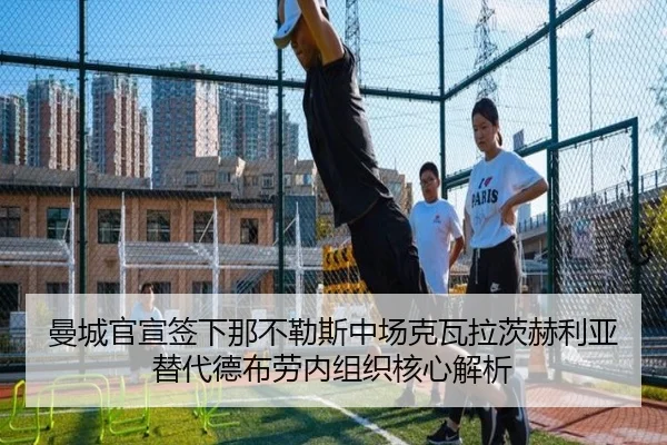 曼城官宣签下那不勒斯中场克瓦拉茨赫利亚替代德布劳内组织核心解析