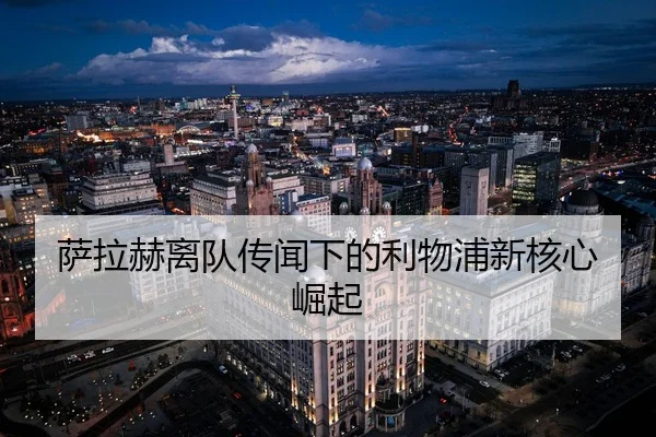 萨拉赫离队传闻下的利物浦新核心崛起