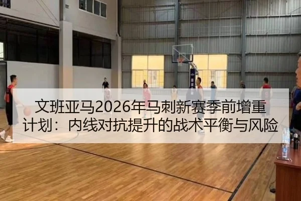 文班亚马2026年马刺新赛季前增重计划：内线对抗提升的战术平衡与风险
